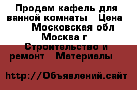 Продам кафель для ванной комнаты › Цена ­ 30 - Московская обл., Москва г. Строительство и ремонт » Материалы   